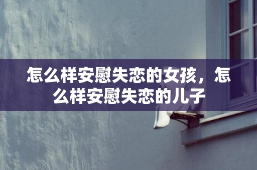 怎么样安慰失恋的女孩，怎么样安慰失恋的儿子