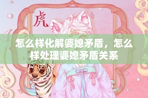 怎么样化解婆媳矛盾，怎么样处理婆媳矛盾关系