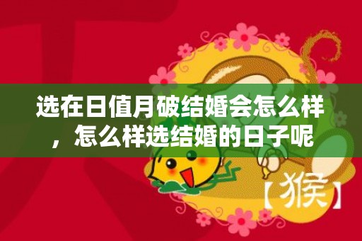 选在日值月破结婚会怎么样，怎么样选结婚的日子呢