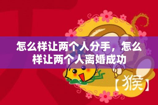 怎么样让两个人分手，怎么样让两个人离婚成功