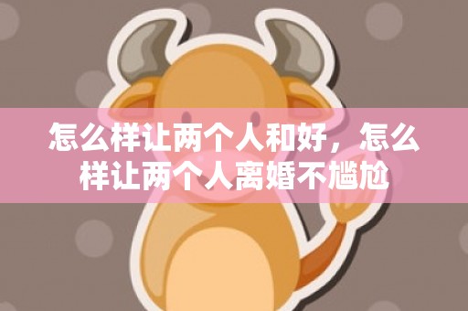 怎么样让两个人和好，怎么样让两个人离婚不尴尬