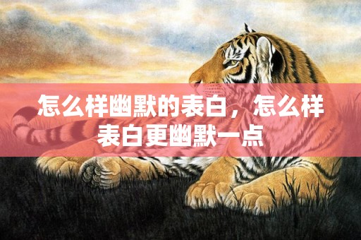 怎么样幽默的表白，怎么样表白更幽默一点