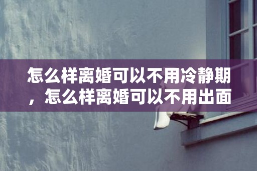 怎么样离婚可以不用冷静期，怎么样离婚可以不用出面