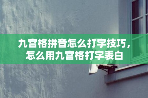 九宫格拼音怎么打字技巧，怎么用九宫格打字表白