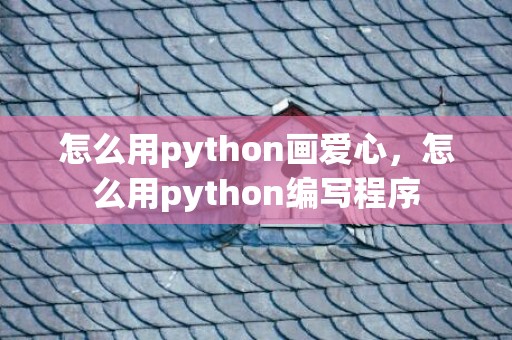 怎么用python画爱心，怎么用python编写程序