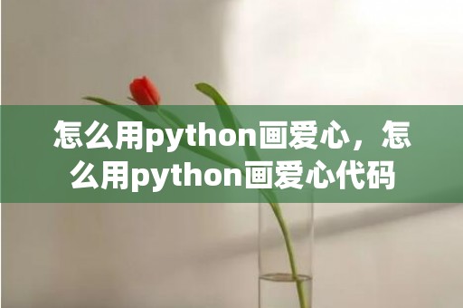怎么用python画爱心，怎么用python画爱心代码