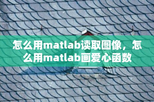 怎么用matlab读取图像，怎么用matlab画爱心函数
