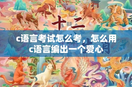 c语言考试怎么考，怎么用c语言编出一个爱心
