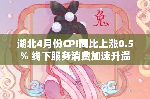 湖北4月份CPI同比上涨0.5% 线下服务消费加速升温