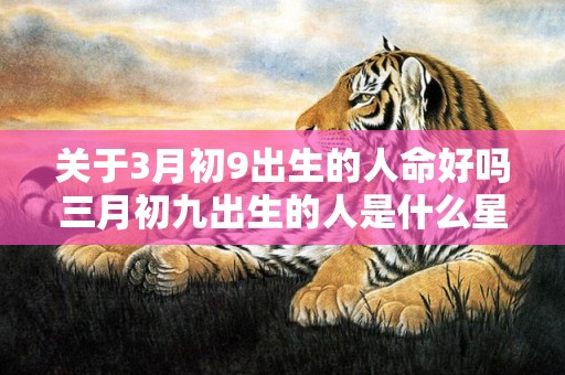 关于3月初9出生的人命好吗三月初九出生的人是什么星座?的信息