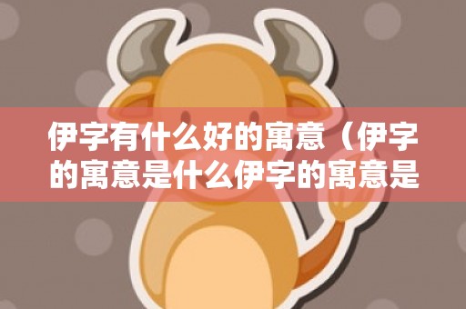 伊字有什么好的寓意（伊字的寓意是什么伊字的寓意是什么带伊的浪漫女孩名字有...）