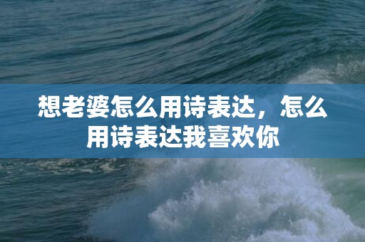 想老婆怎么用诗表达，怎么用诗表达我喜欢你