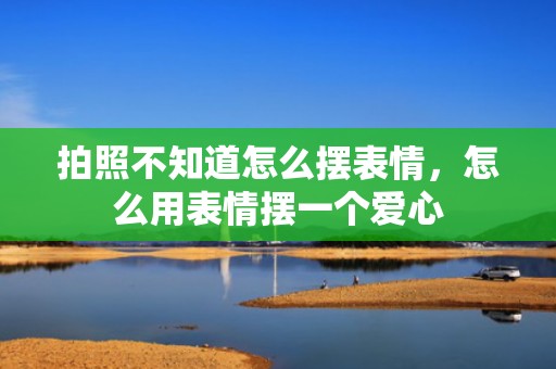 拍照不知道怎么摆表情，怎么用表情摆一个爱心