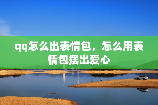 qq怎么出表情包，怎么用表情包摆出爱心