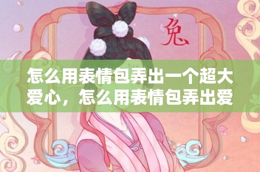 怎么用表情包弄出一个超大爱心，怎么用表情包弄出爱心