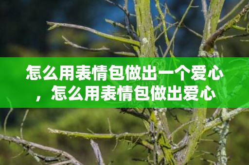 怎么用表情包做出一个爱心，怎么用表情包做出爱心