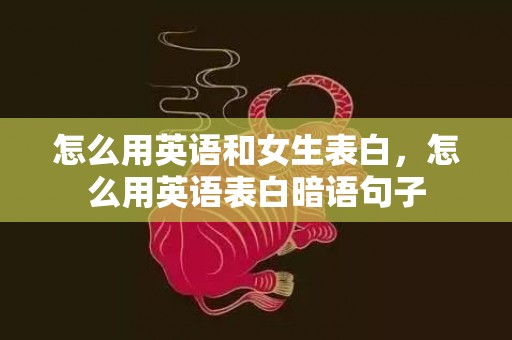 怎么用英语和女生表白，怎么用英语表白暗语句子