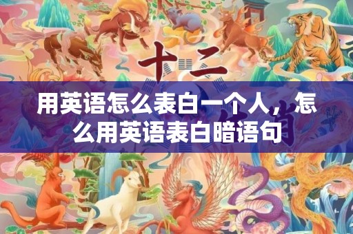 用英语怎么表白一个人，怎么用英语表白暗语句