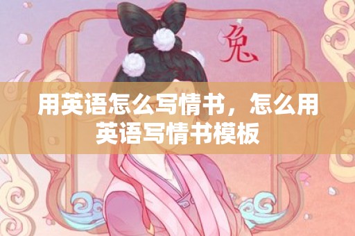 用英语怎么写情书，怎么用英语写情书模板