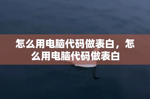 怎么用电脑代码做表白，怎么用电脑代码做表白