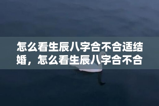怎么看生辰八字合不合适结婚，怎么看生辰八字合不合