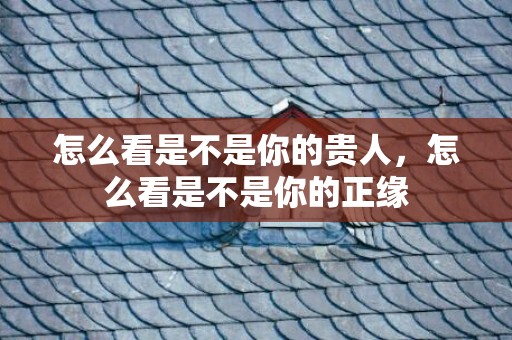 怎么看是不是你的贵人，怎么看是不是你的正缘