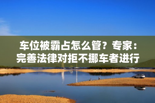 车位被霸占怎么管？专家：完善法律对拒不挪车者进行治安处罚
