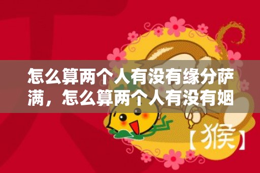 怎么算两个人有没有缘分萨满，怎么算两个人有没有姻缘