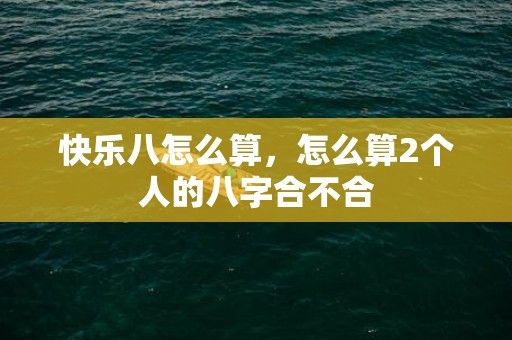 快乐八怎么算，怎么算2个人的八字合不合