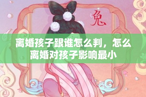 离婚孩子跟谁怎么判，怎么离婚对孩子影响最小