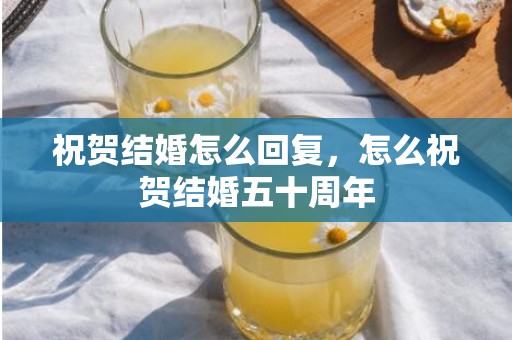 祝贺结婚怎么回复，怎么祝贺结婚五十周年