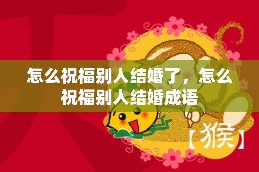 怎么祝福别人结婚了，怎么祝福别人结婚成语