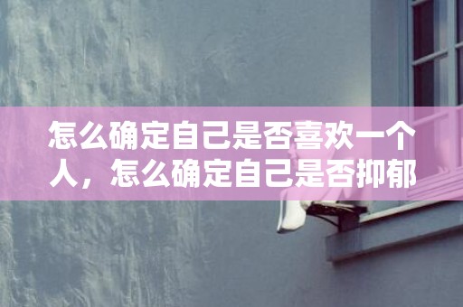 怎么确定自己是否喜欢一个人，怎么确定自己是否抑郁
