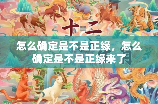 怎么确定是不是正缘，怎么确定是不是正缘来了
