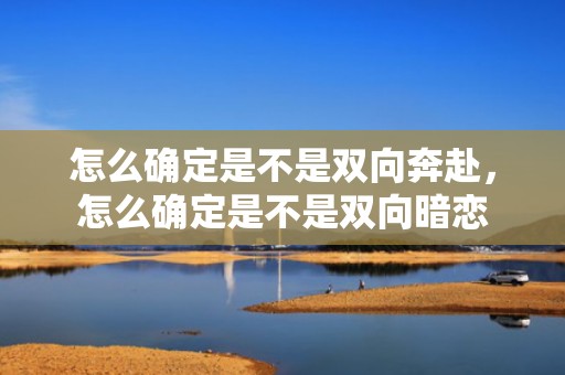 怎么确定是不是双向奔赴，怎么确定是不是双向暗恋