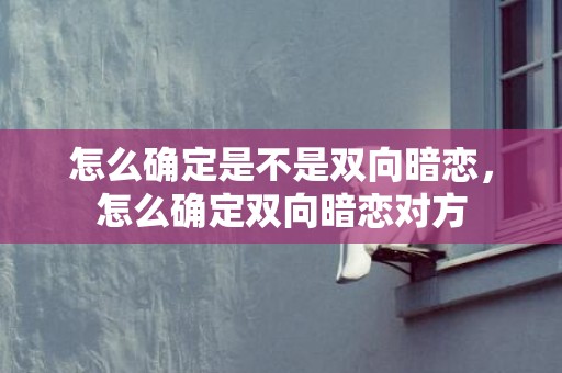 怎么确定是不是双向暗恋，怎么确定双向暗恋对方