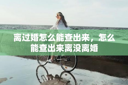 离过婚怎么能查出来，怎么能查出来离没离婚
