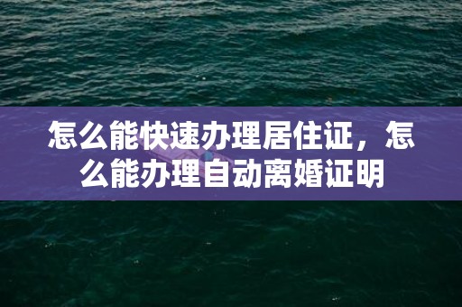 怎么能快速办理居住证，怎么能办理自动离婚证明