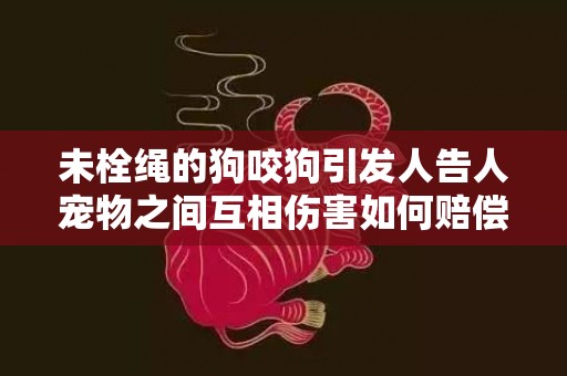 未栓绳的狗咬狗引发人告人宠物之间互相伤害如何赔偿？