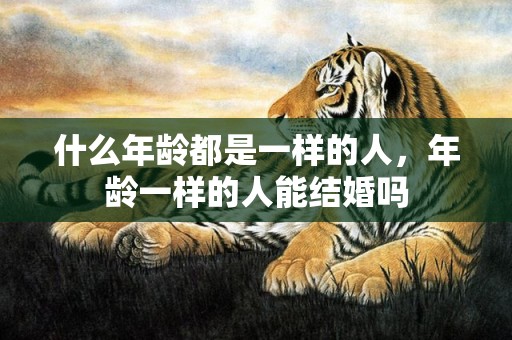 什么年龄都是一样的人，年龄一样的人能结婚吗