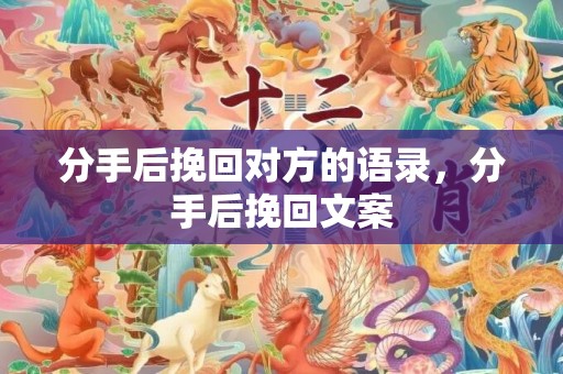 分手后挽回对方的语录，分手后挽回文案