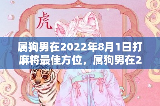 属狗男在2022年8月1日打麻将最佳方位，属狗男在2022年上半年婚姻运程 幸福指数高