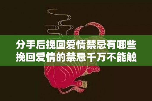 分手后挽回爱情禁忌有哪些挽回爱情的禁忌千万不能触碰