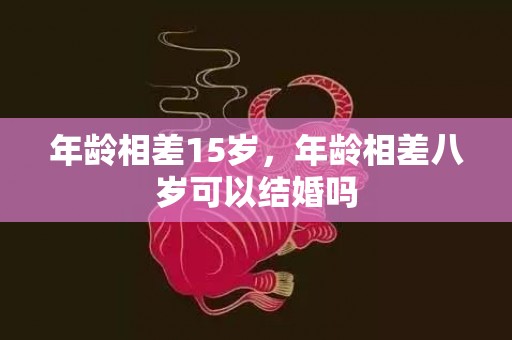 年龄相差15岁，年龄相差八岁可以结婚吗