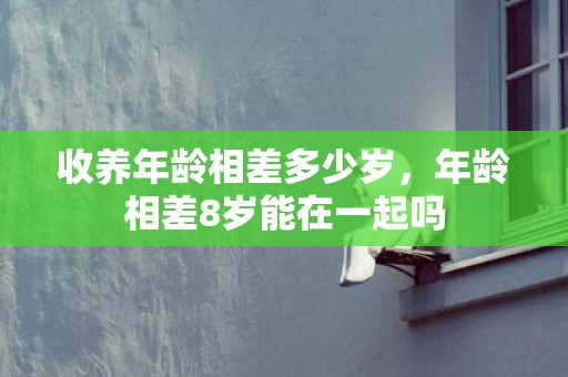 收养年龄相差多少岁，年龄相差8岁能在一起吗