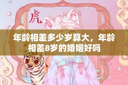 年龄相差多少岁算大，年龄相差8岁的婚姻好吗