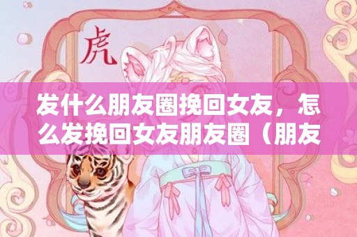 发什么朋友圈挽回女友，怎么发挽回女友朋友圈（朋友圈发什么挽回女朋友）