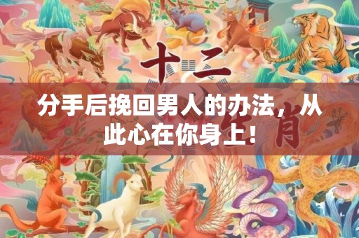 分手后挽回男人的办法，从此心在你身上！
