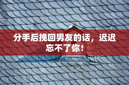 分手后挽回男友的话，迟迟忘不了你！