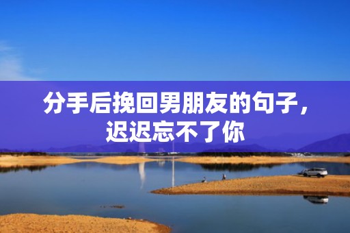 分手后挽回男朋友的句子，迟迟忘不了你
